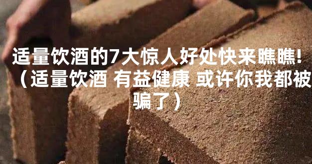 适量饮酒的7大惊人好处快来瞧瞧!（适量饮酒 有益健康 或许你我都被骗了）